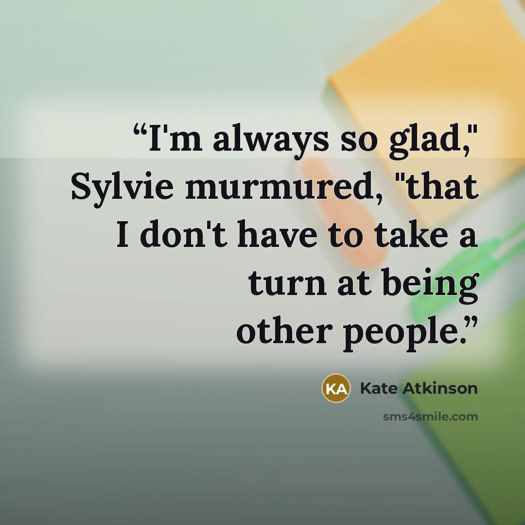 “I'm always so glad," Sylvie murmured, "that I don't have to take a turn at being other people.” quote by Kate Atkinson