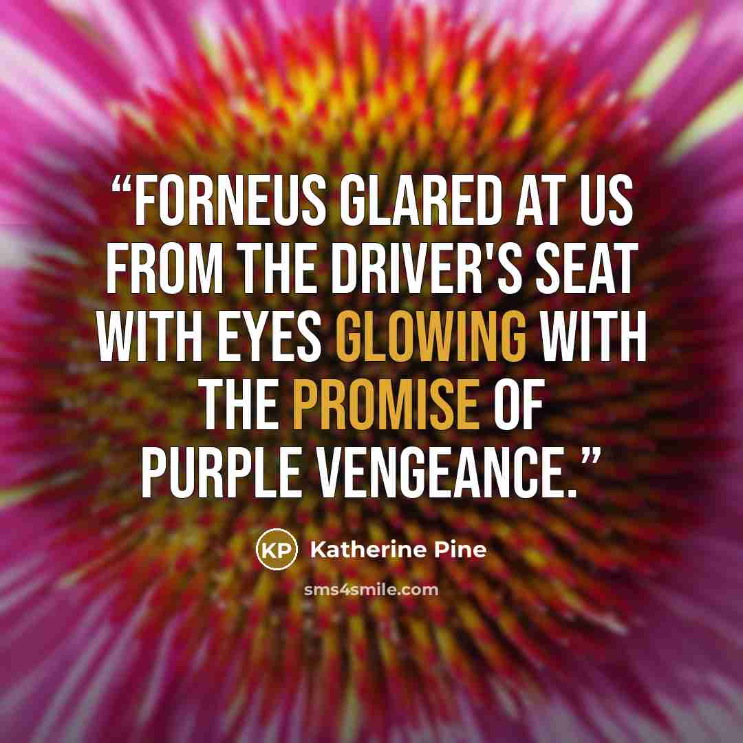 “Forneus glared at us from the driver's seat with eyes glowing with the promise of purple vengeance.” quote by Katherine Pine