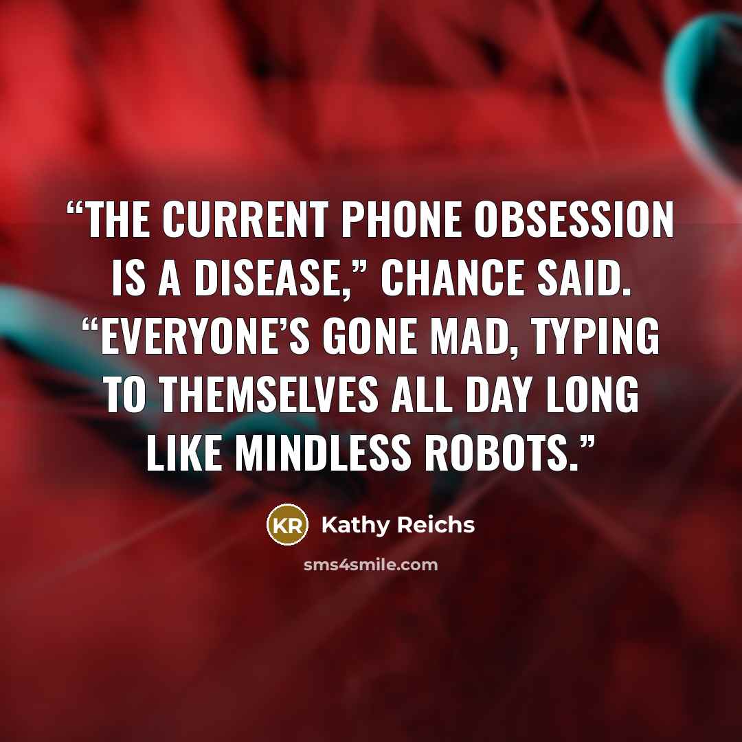 “The current phone obsession is a disease,” Chance said. “Everyone’s gone mad, typing to themselves all day long like mindless robots.” quote by Kathy Reichs