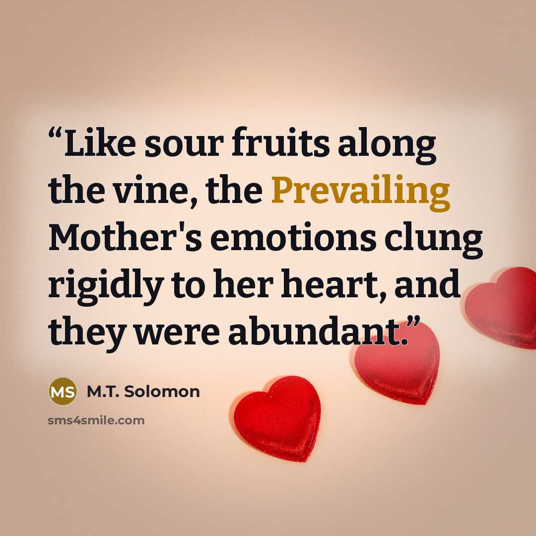 “Like sour fruits along the vine, the Prevailing Mother's emotions clung rigidly to her heart, and they were abundant.” quote by M.T. Solomon