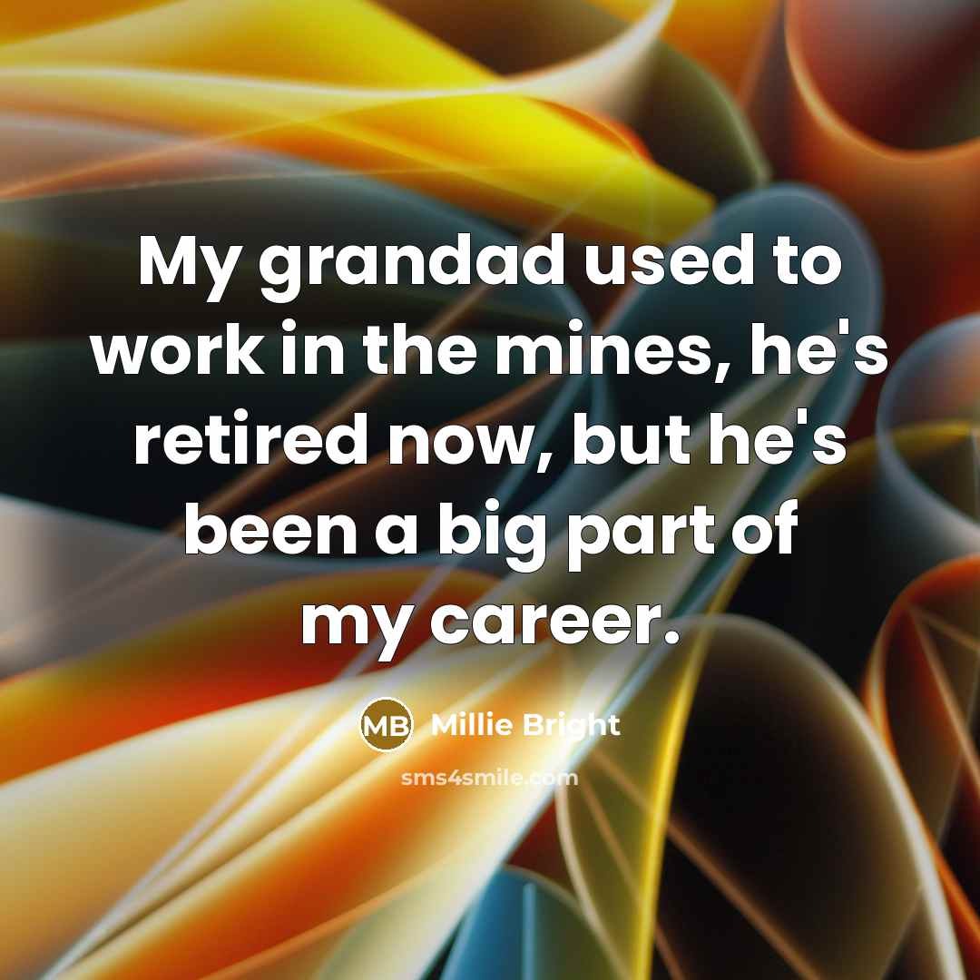 “My grandad used to work in the mines, he's retired…” quote by Millie Bright