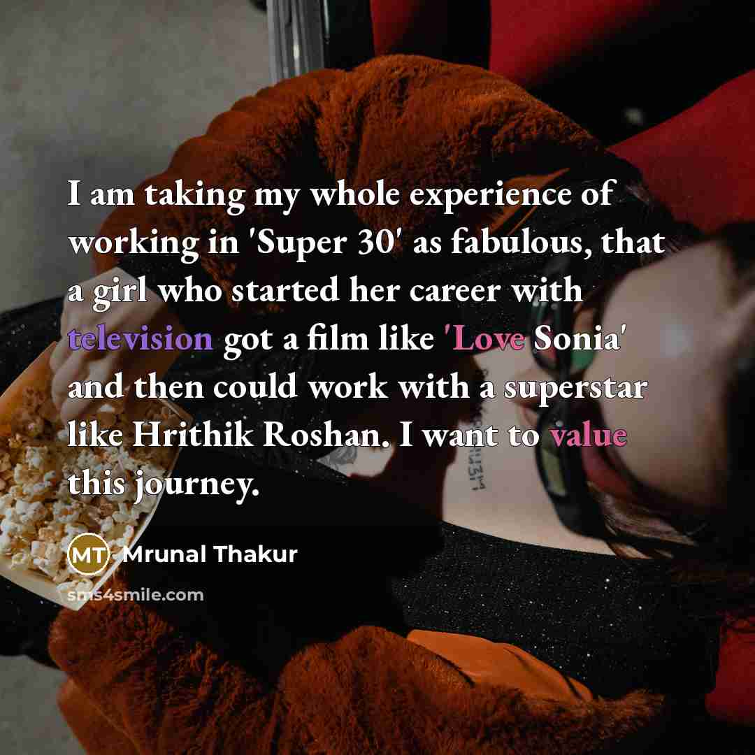 “I am taking my whole experience of working in 'Super 30' as fabulous, that a girl who started her career with television got a film like 'Love Sonia' and then could work with a superstar like Hrithik Roshan. I want to value this journey.” quote by Mrunal Thakur
