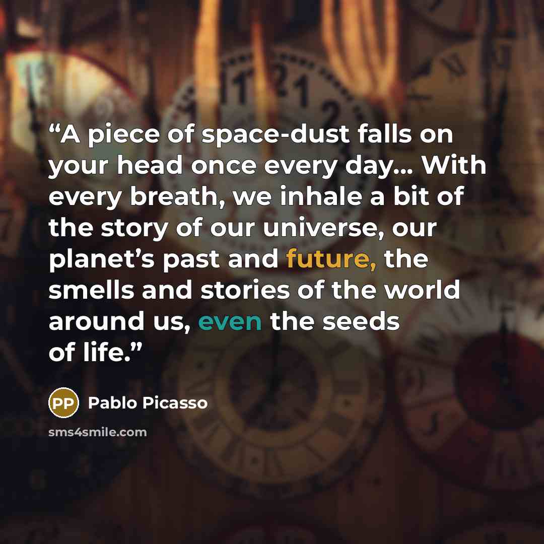 “A piece of space-dust falls on your head once every day… With every breath, we inhale a bit of the story of our universe, our planet’s past and future, the smells and stories of the world around us, even the seeds of life.” quote by Pablo Picasso