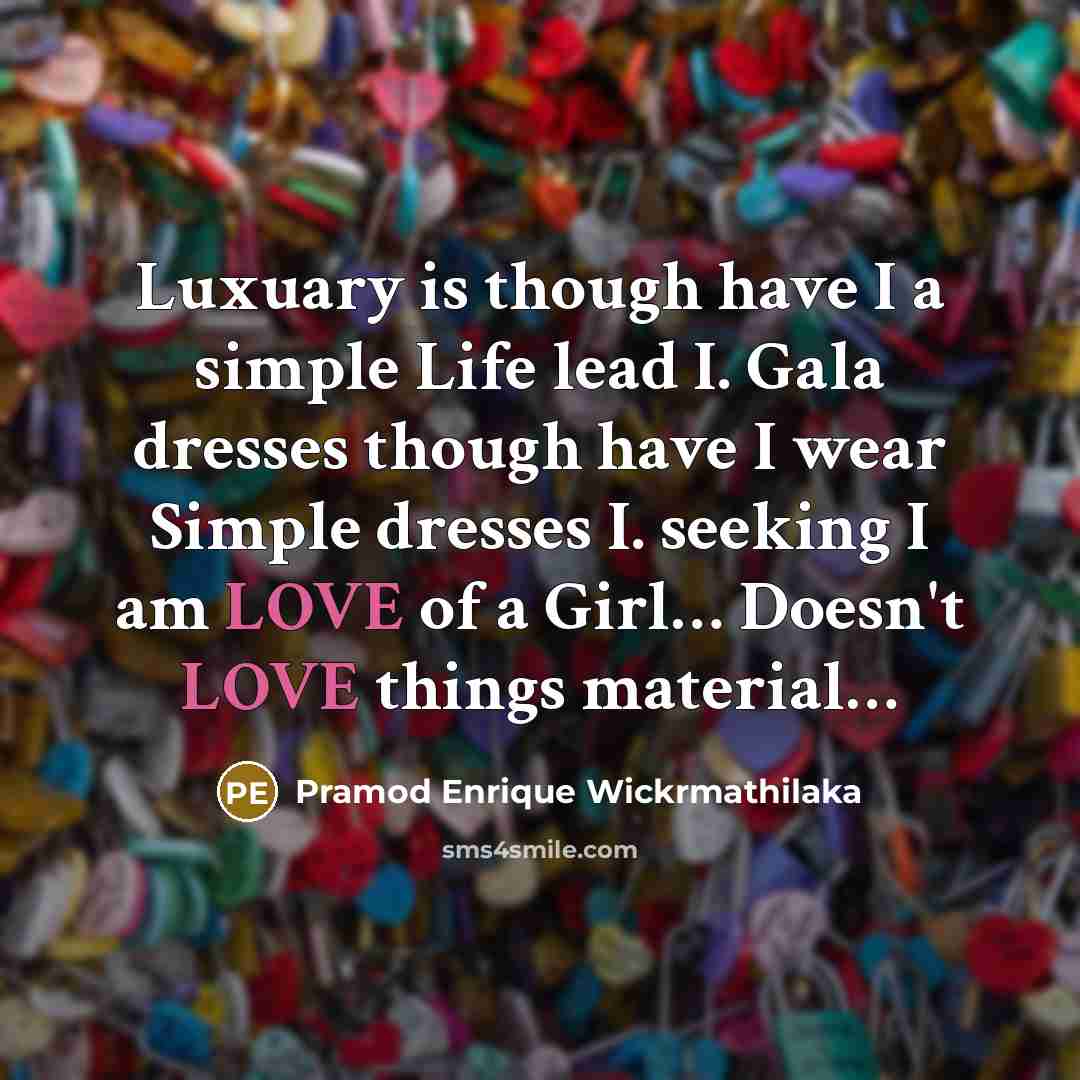 “Luxuary is though have I a simple Life lead I. Gala dresses though have I wear Simple dresses I. seeking I am LOVE of a Girl… Doesn't LOVE things material…” quote by Pramod Enrique Wickrmathilaka