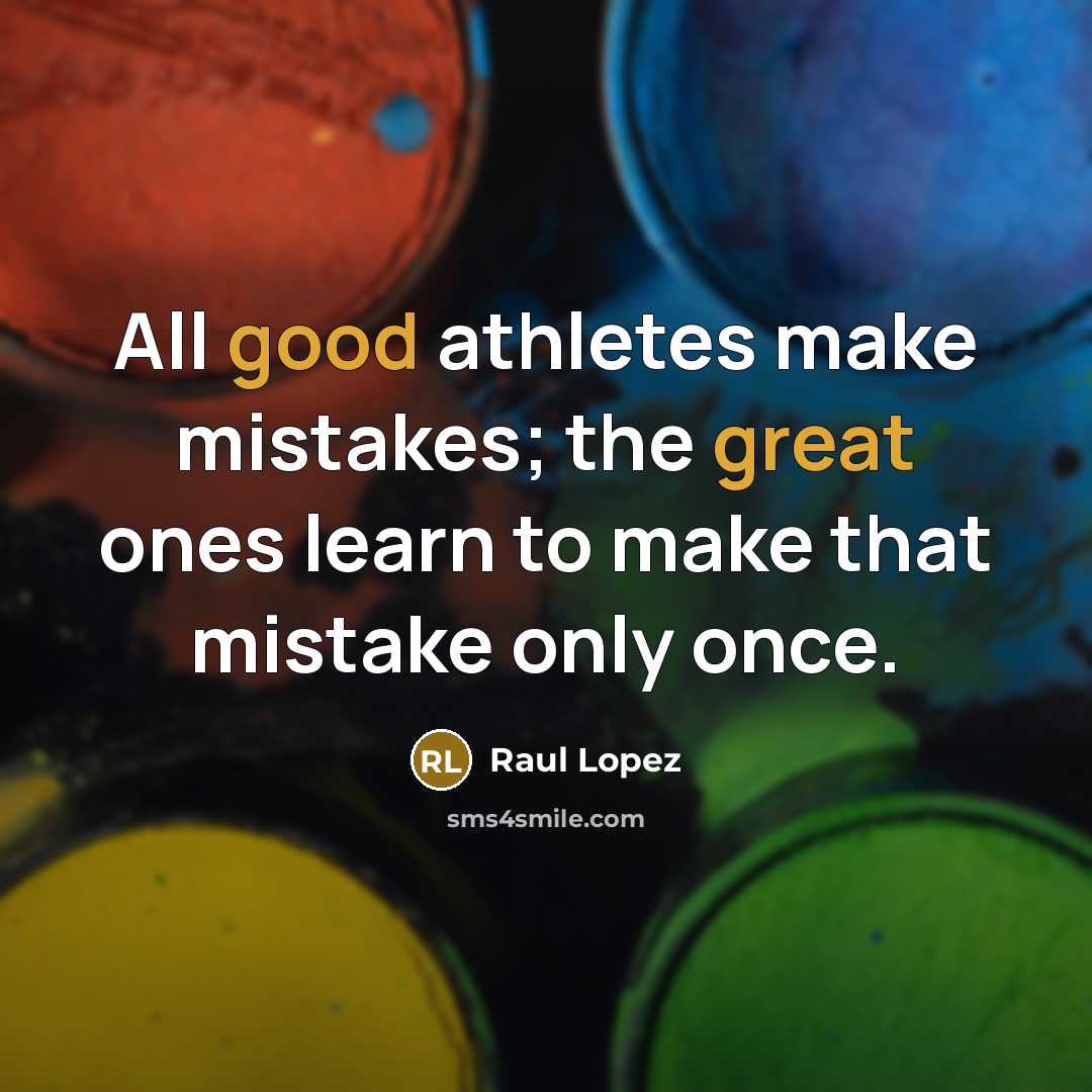 “All good athletes make mistakes; the great ones learn to make that mistake only once.” quote by Raul Lopez