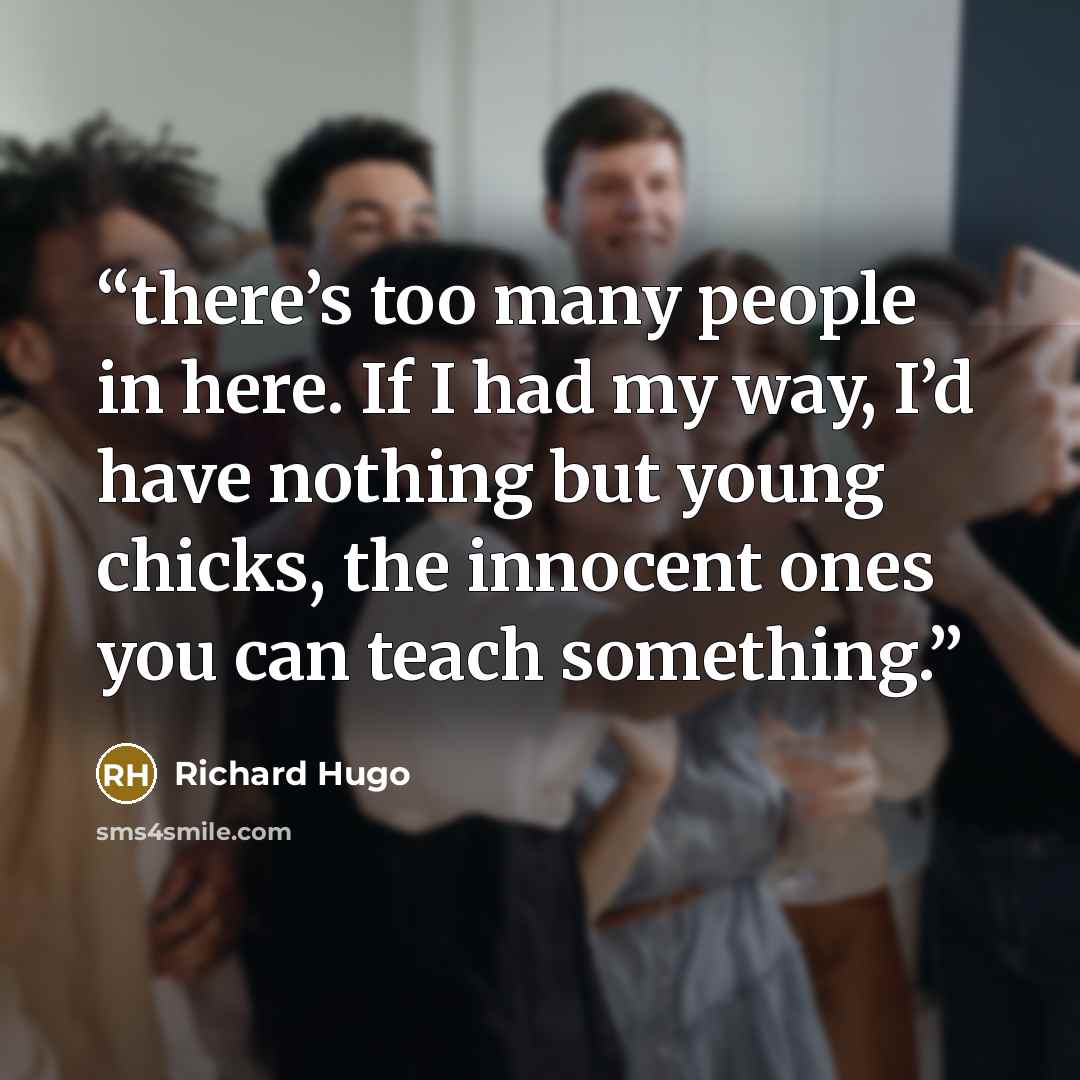 “there’s too many people in here. If I had my way, I’d have nothing but young chicks, the innocent ones you can teach something.” quote by Richard Hugo