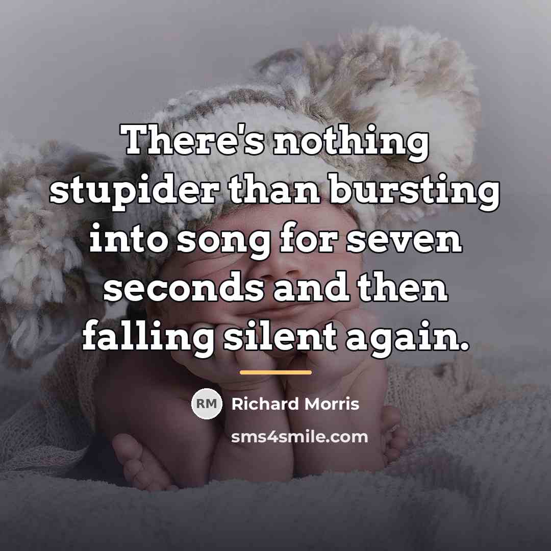 “There's nothing stupider than bursting into song for seven seconds…” quote by Richard Morris