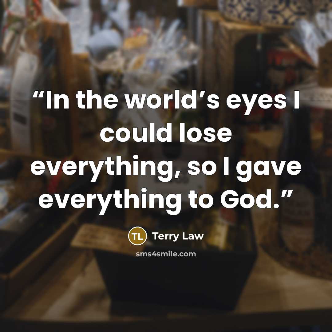“In the world’s eyes I could lose everything, so I gave everything to God.” quote by Terry Law