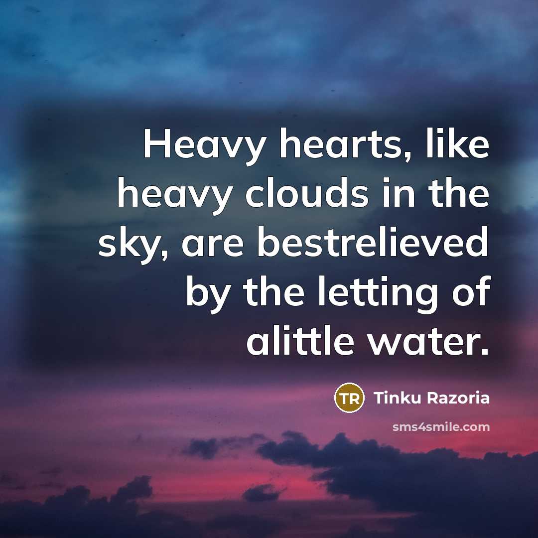 “Heavy hearts, like heavy clouds in the sky, are bestrelieved by the letting of alittle water.” quote by Tinku Razoria