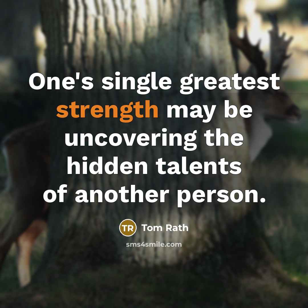 “One's single greatest strength may be uncovering the hidden talents of another person.” quote by Tom Rath