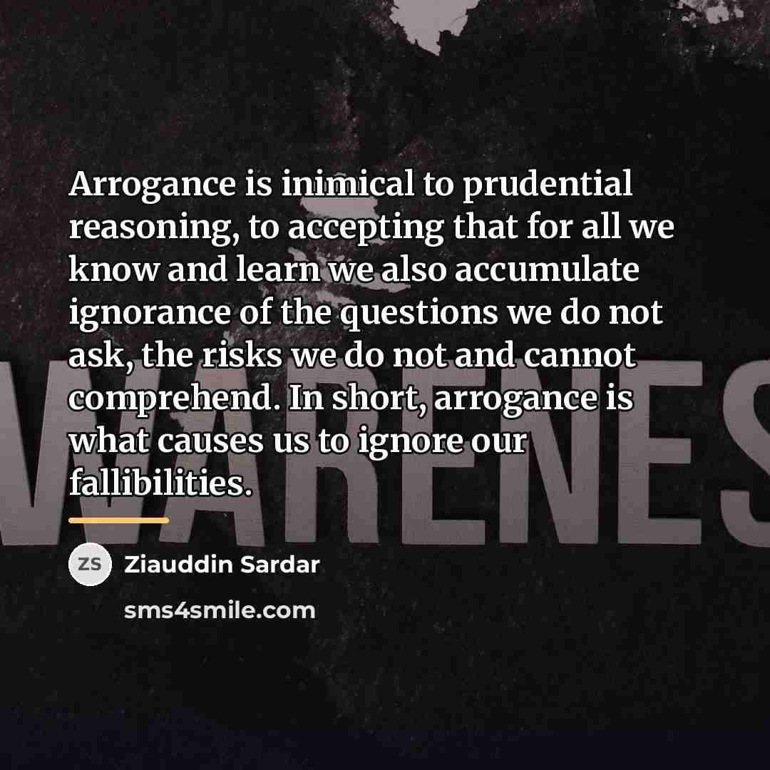 “Arrogance is inimical to prudential reasoning, to accepting that for…” quote by Ziauddin Sardar