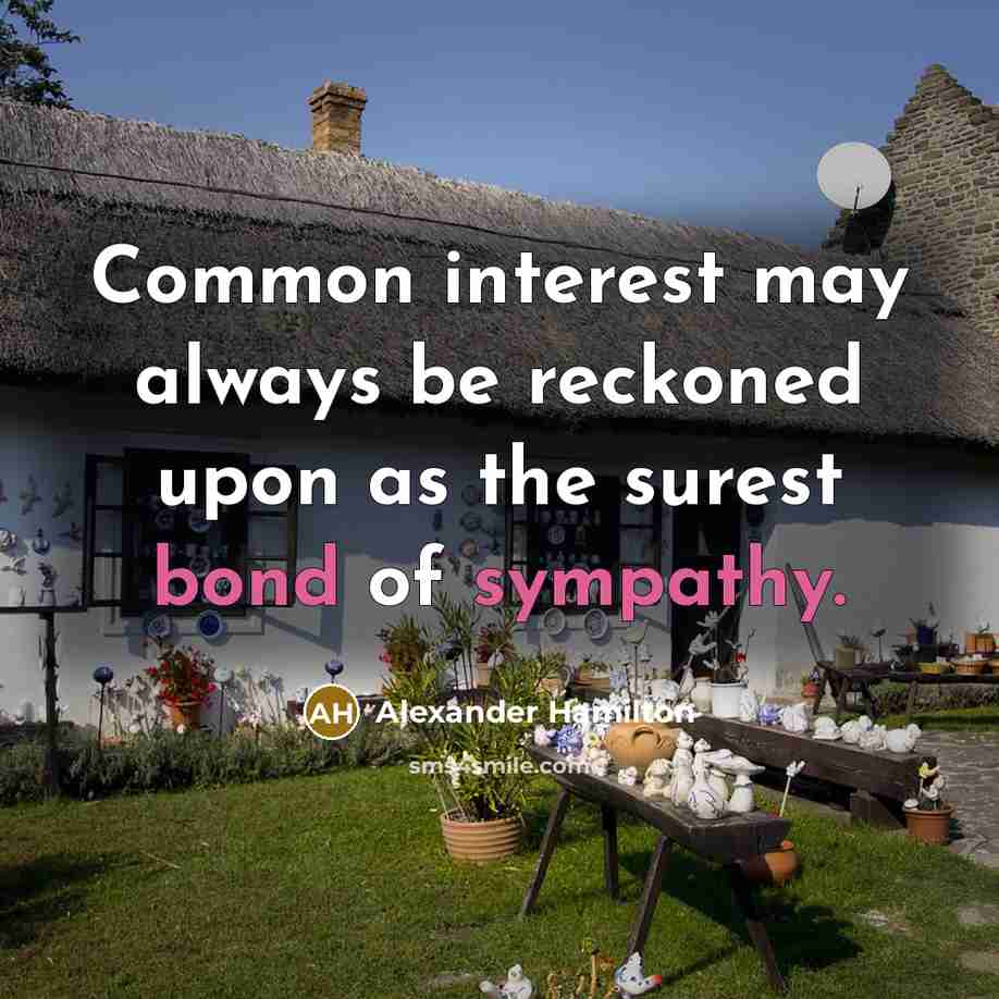 “Common interest may always be reckoned upon as the surest bond of sympathy.” quote by Alexander Hamilton