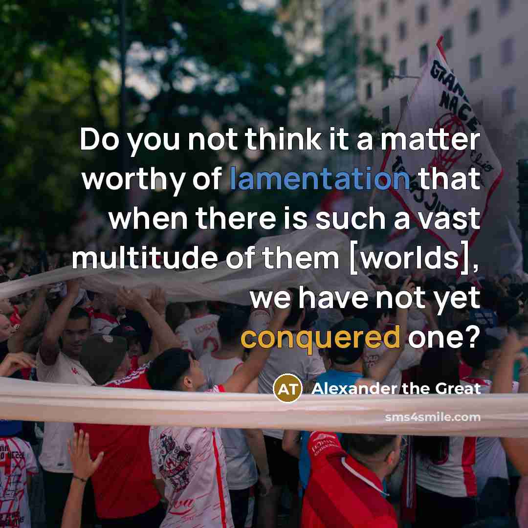 “Do you not think it a matter worthy of lamentation…” quote by Alexander the Great