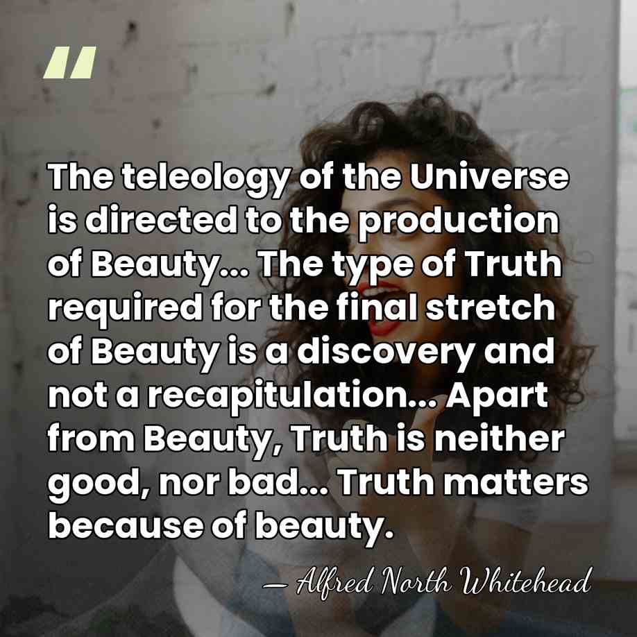 The teleology of the Universe is directed to the production of Beauty...&hellip; - Alfred North Whitehead