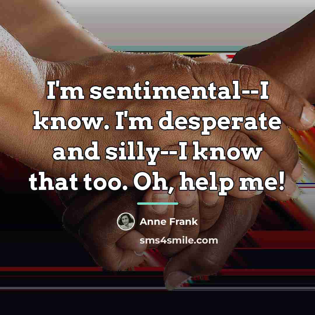 “I'm sentimental--I know. I'm desperate and silly--I know that too.…” quote by Anne Frank