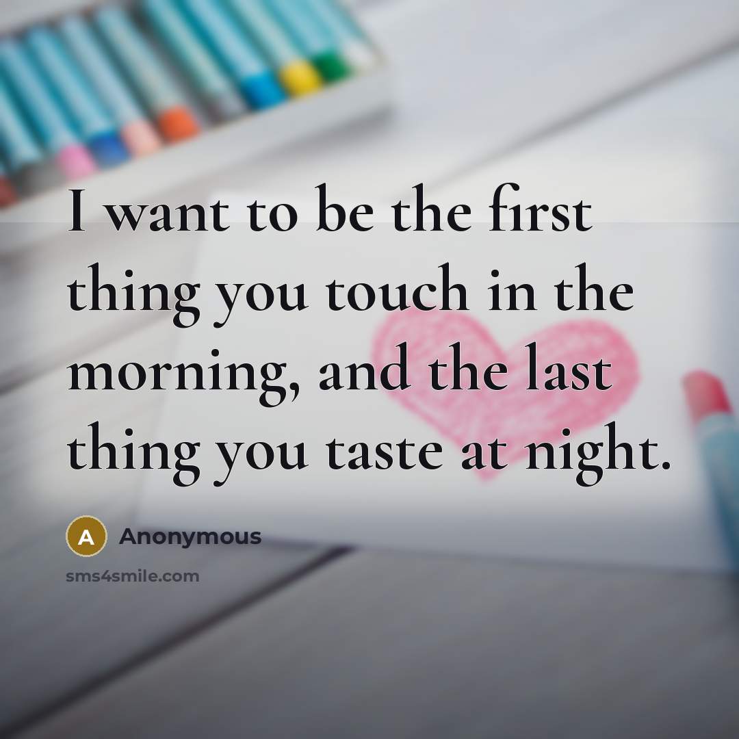 “I want to be the first thing you touch in the morning, and the last thing you taste at night.” quote by Anonymous