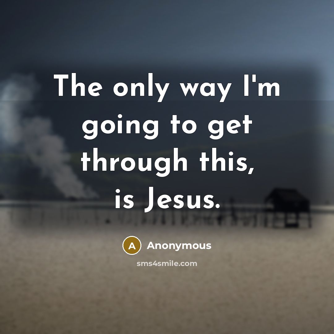 “The only way I'm going to get through this, is Jesus.” quote by Anonymous