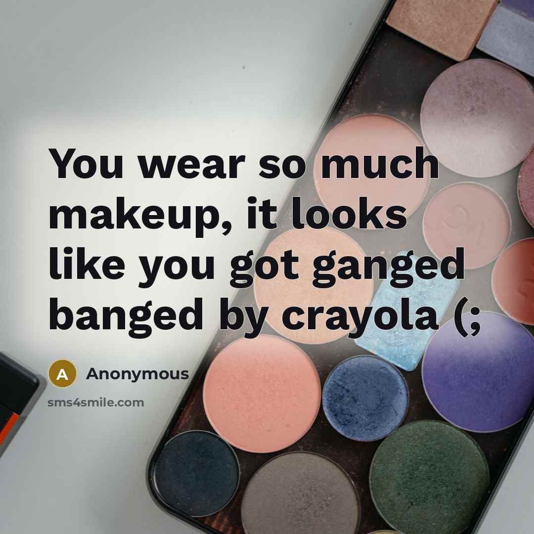 “You wear so much makeup, it looks like you got ganged banged by crayola (;” quote by Anonymous