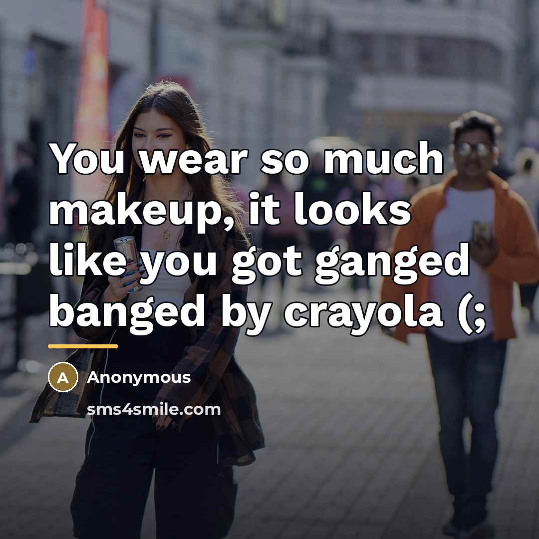“You wear so much makeup, it looks like you got ganged banged by crayola (;” quote by Anonymous