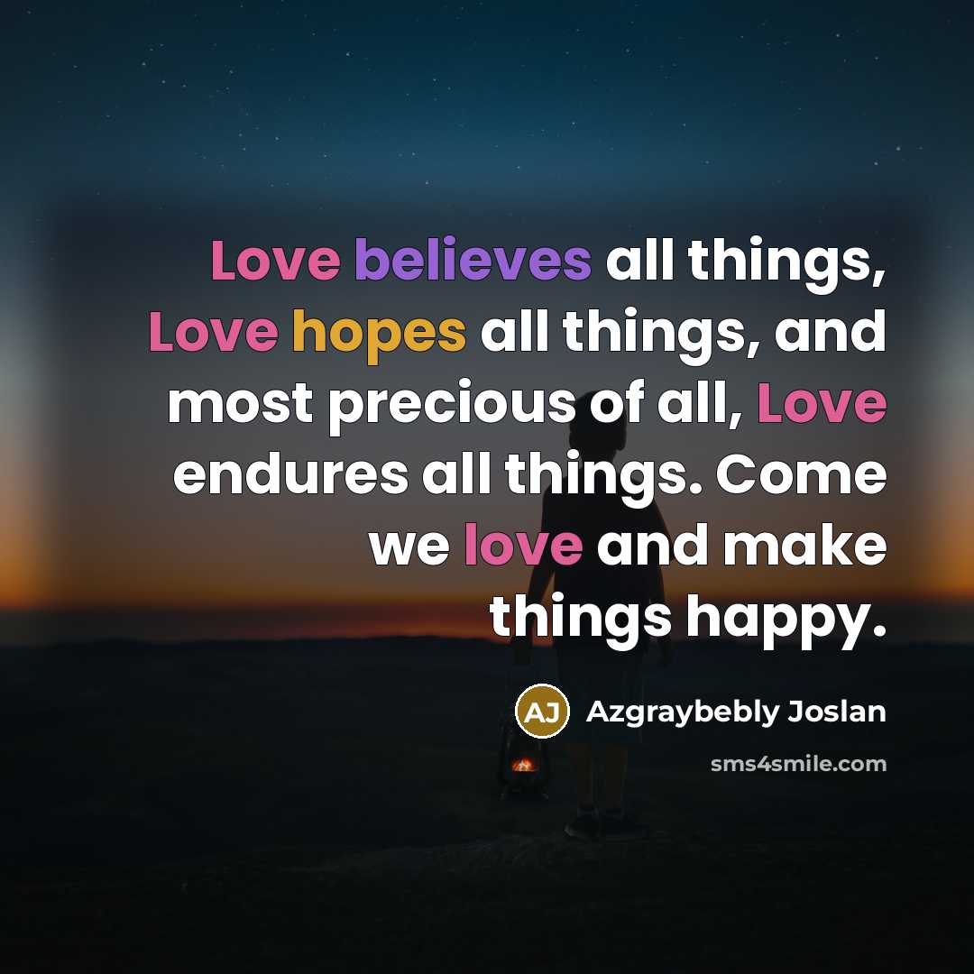 “Love believes all things, Love hopes all things, and most precious of all, Love endures all things. Come we love and make things happy.” quote by Azgraybebly Joslan