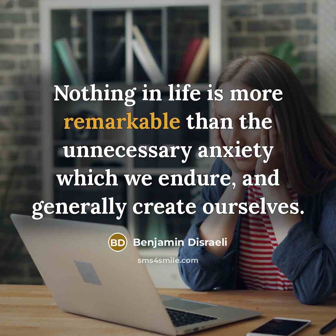 “Nothing in life is more remarkable than the unnecessary anxiety…” quote by Benjamin Disraeli