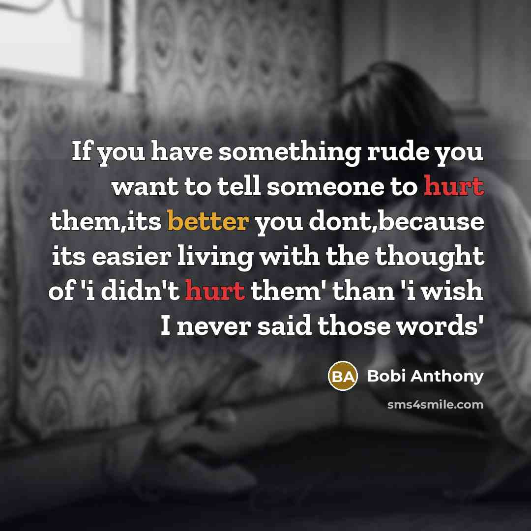 “If you have something rude you want to tell someone to hurt them,its better you dont,because its easier living with the thought of 'i didn't hurt them' than 'i wish I never said those words'” quote by Bobi Anthony