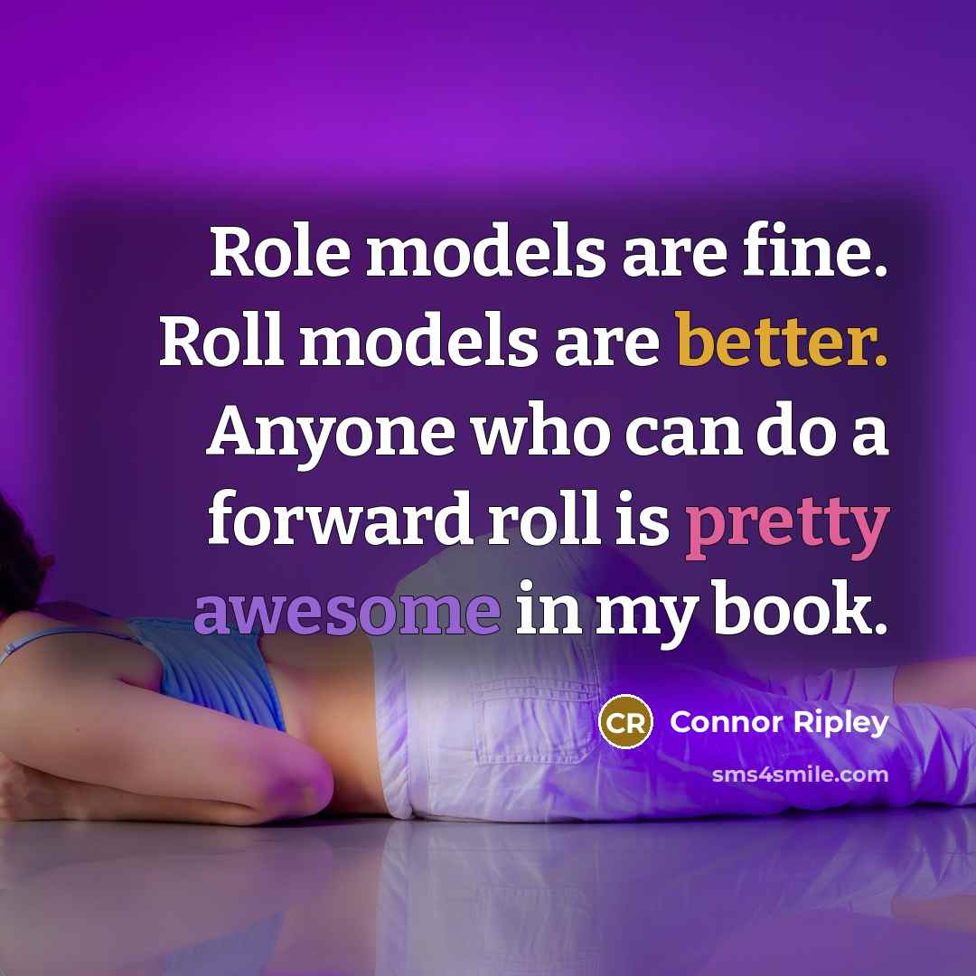 “Role models are fine. Roll models are better. Anyone who can do a forward roll is pretty awesome in my book.” quote by Connor Ripley