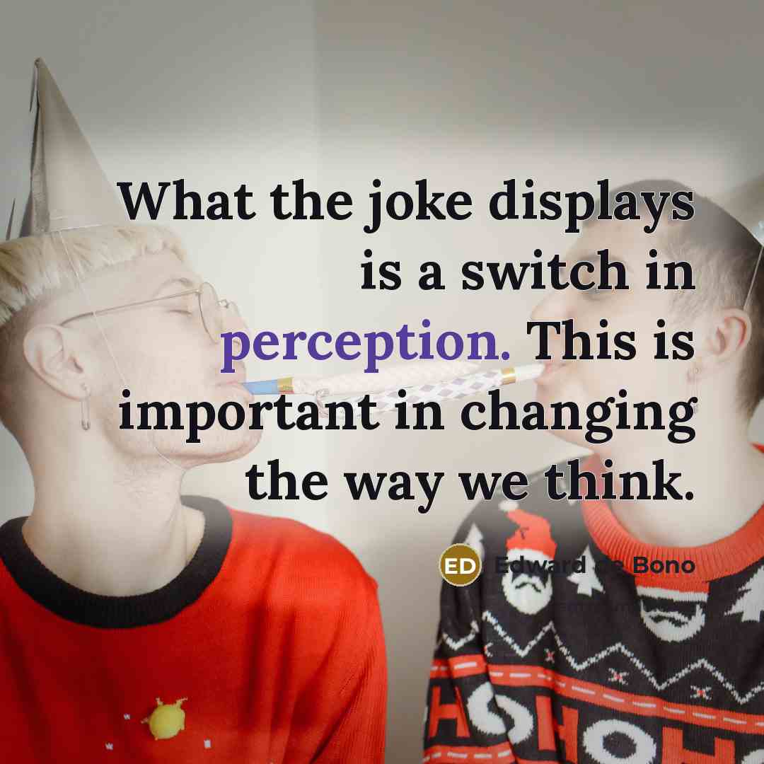 “What the joke displays is a switch in perception. This is important in changing the way we think.” quote by Edward de Bono