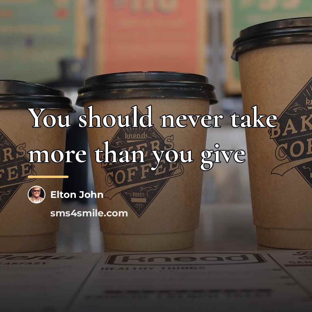 “You should never take more than you give…” quote by Elton John