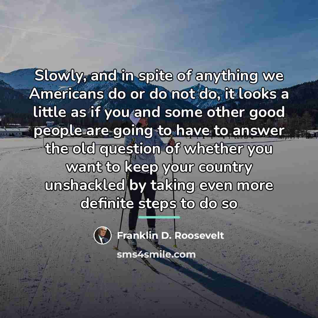 “Slowly, and in spite of anything we Americans do or…” quote by Franklin D. Roosevelt