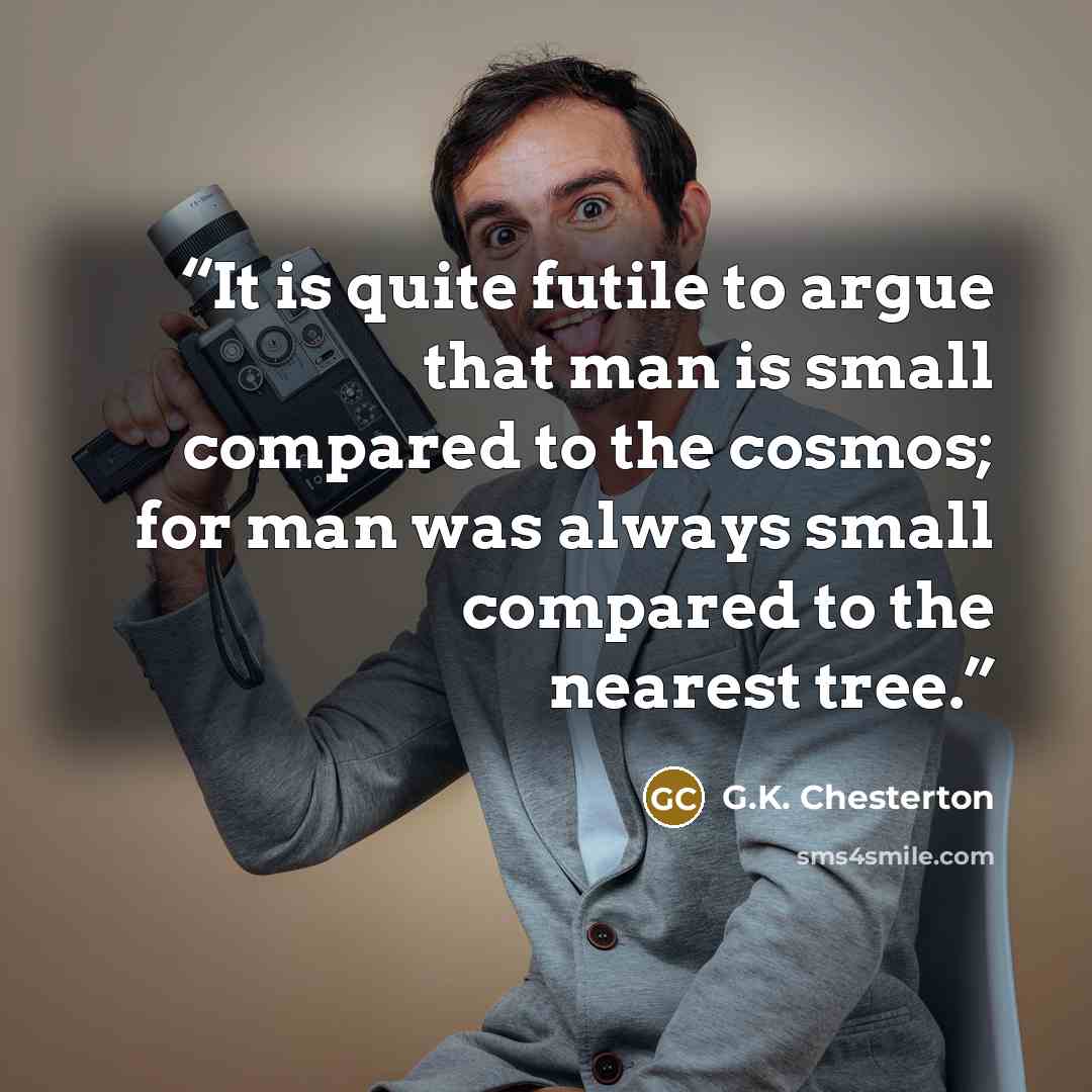 “It is quite futile to argue that man is small compared to the cosmos; for man was always small compared to the nearest tree.” quote by G.K. Chesterton