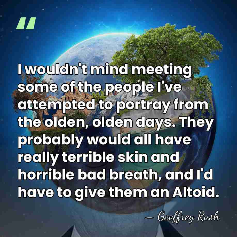 I wouldn't mind meeting some of the people I've attempted to portray&hellip; - Geoffrey Rush