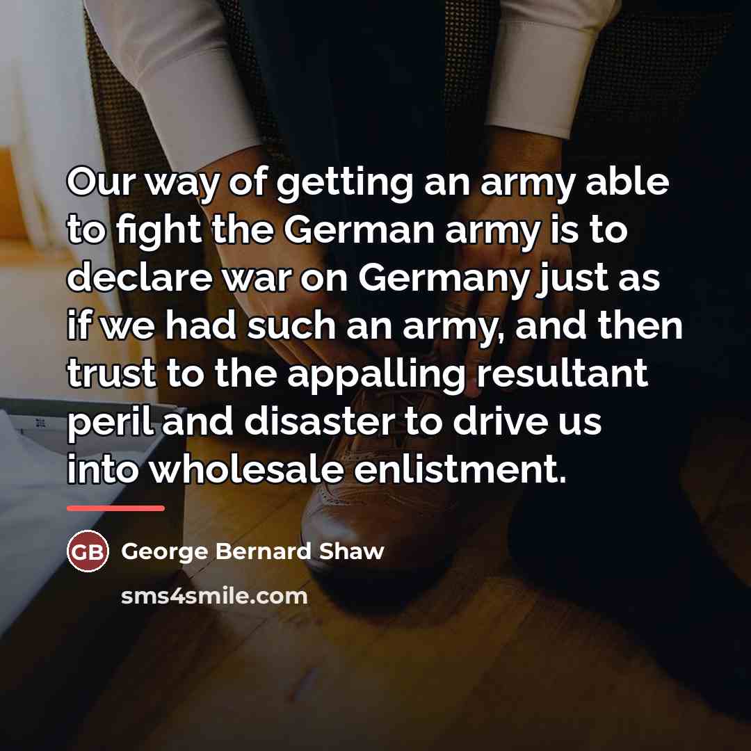 “Our way of getting an army able to fight the…” quote by George Bernard Shaw
