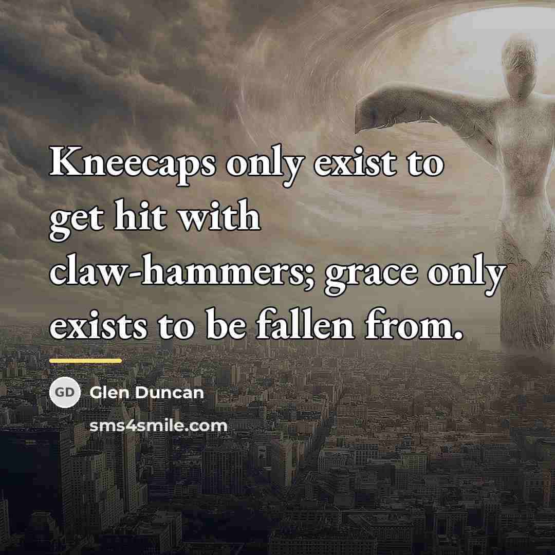 “Kneecaps only exist to get hit with claw-hammers; grace only…” quote by Glen Duncan