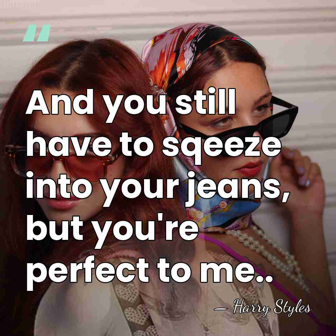 And you still have to sqeeze into your jeans, but you're perfect&hellip; - Harry Styles