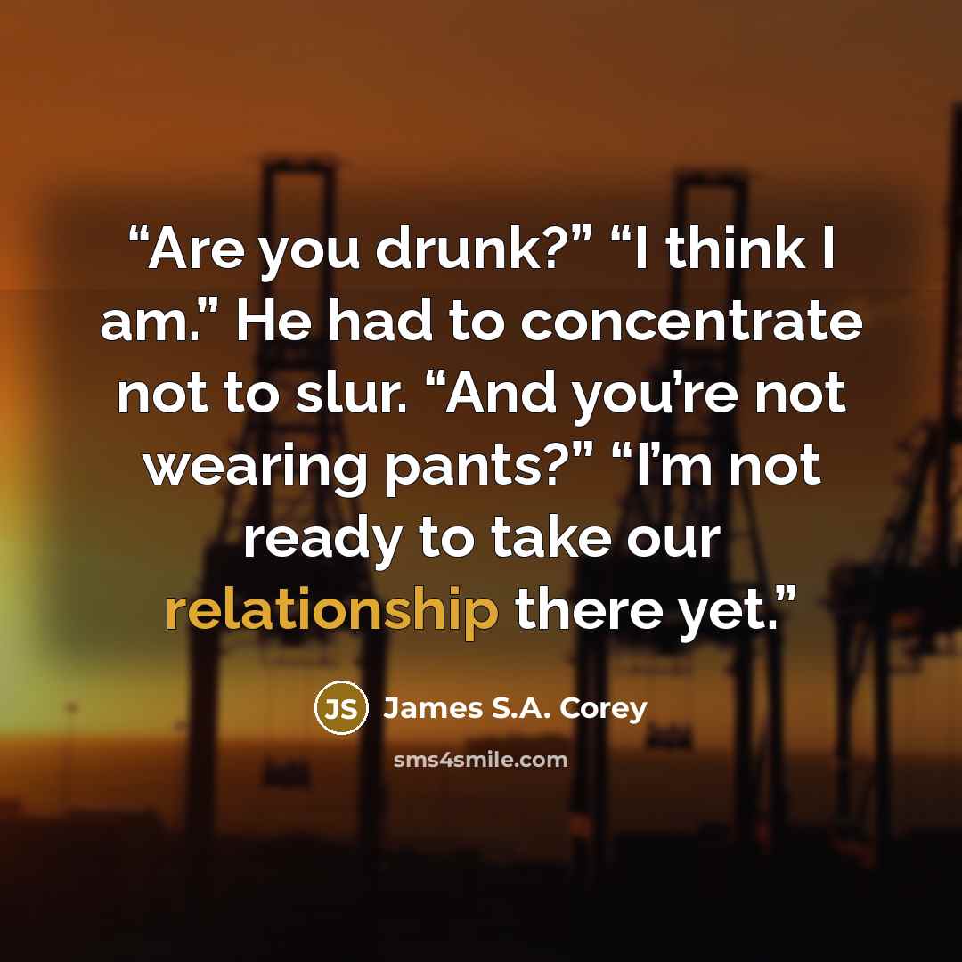 “Are you drunk?” “I think I am.” He had to concentrate not to slur. “And you’re not wearing pants?” “I’m not ready to take our relationship there yet.” quote by James S.A. Corey