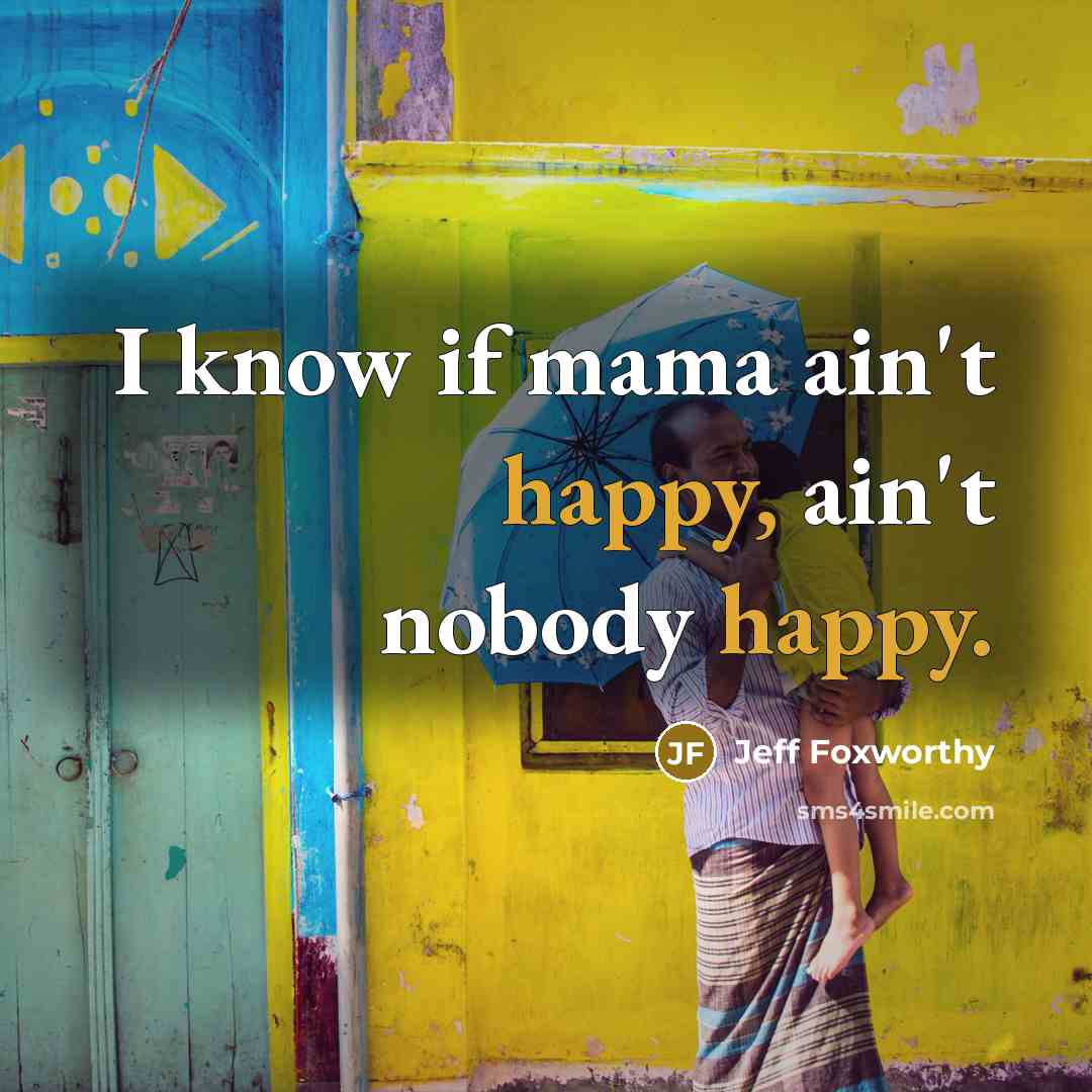 “I know if mama ain't happy, ain't nobody happy.…” quote by Jeff Foxworthy