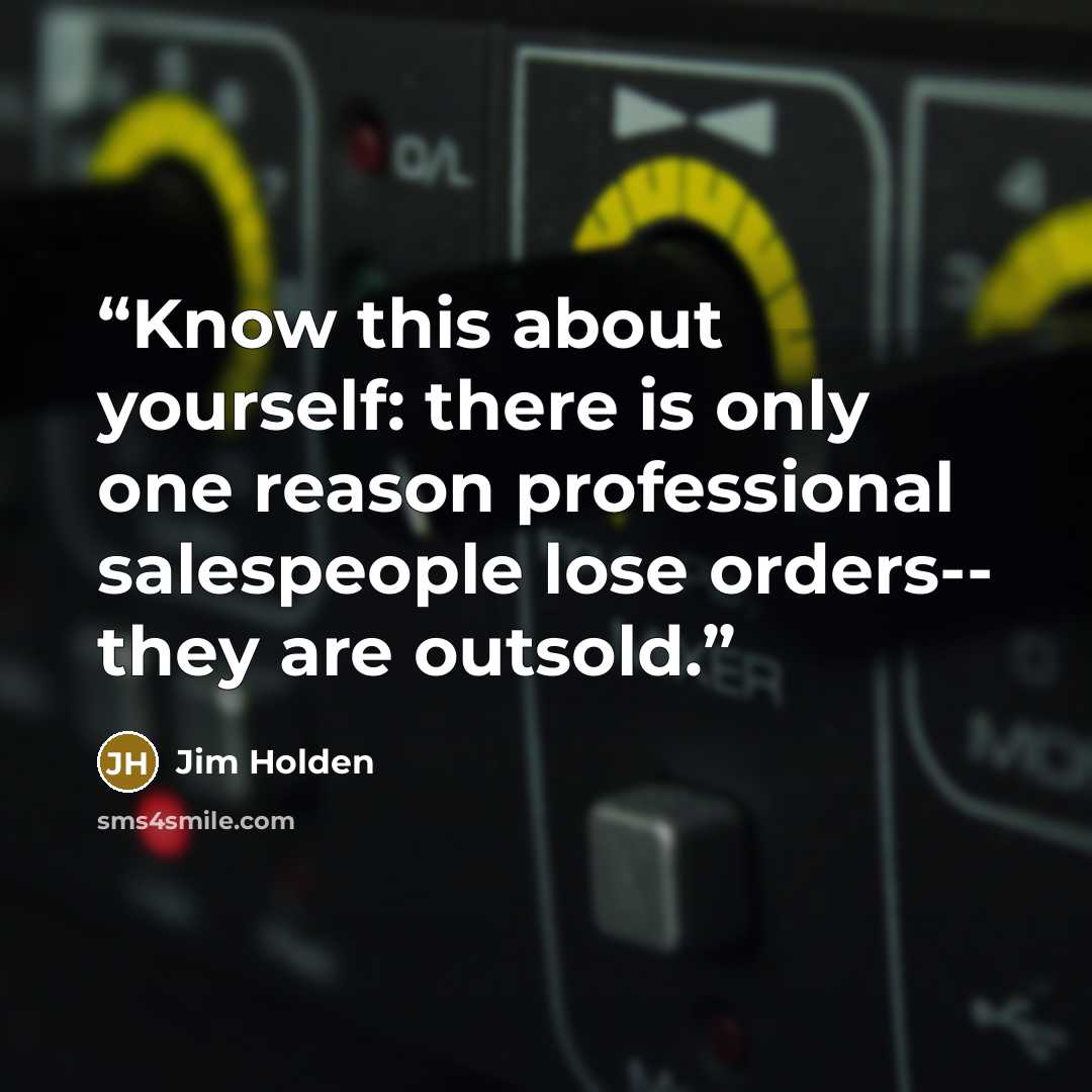 “Know this about yourself: there is only one reason professional salespeople lose orders-- they are outsold.” quote by Jim Holden