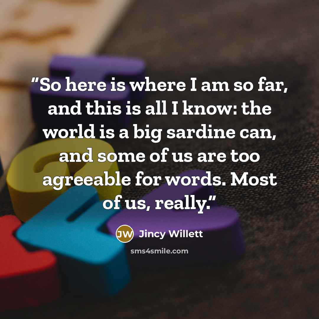 “So here is where I am so far, and this is all I know: the world is a big sardine can, and some of us are too agreeable for words. Most of us, really.” quote by Jincy Willett