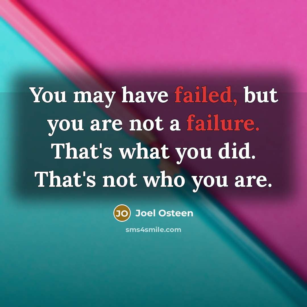 “You may have failed, but you are not a failure. That's what you did. That's not who you are.” quote by Joel Osteen