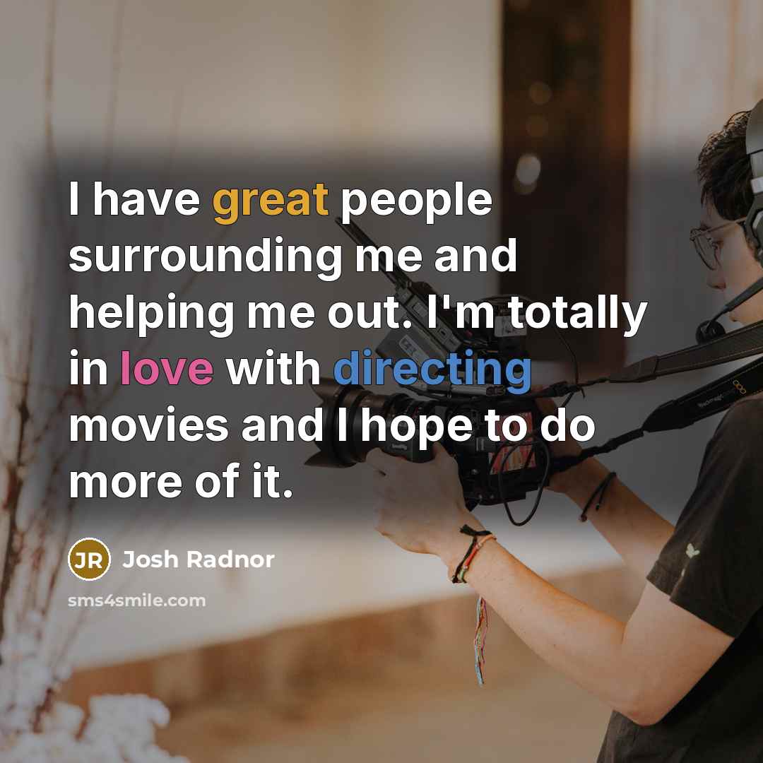 “I have great people surrounding me and helping me out. I'm totally in love with directing movies and I hope to do more of it.” quote by Josh Radnor