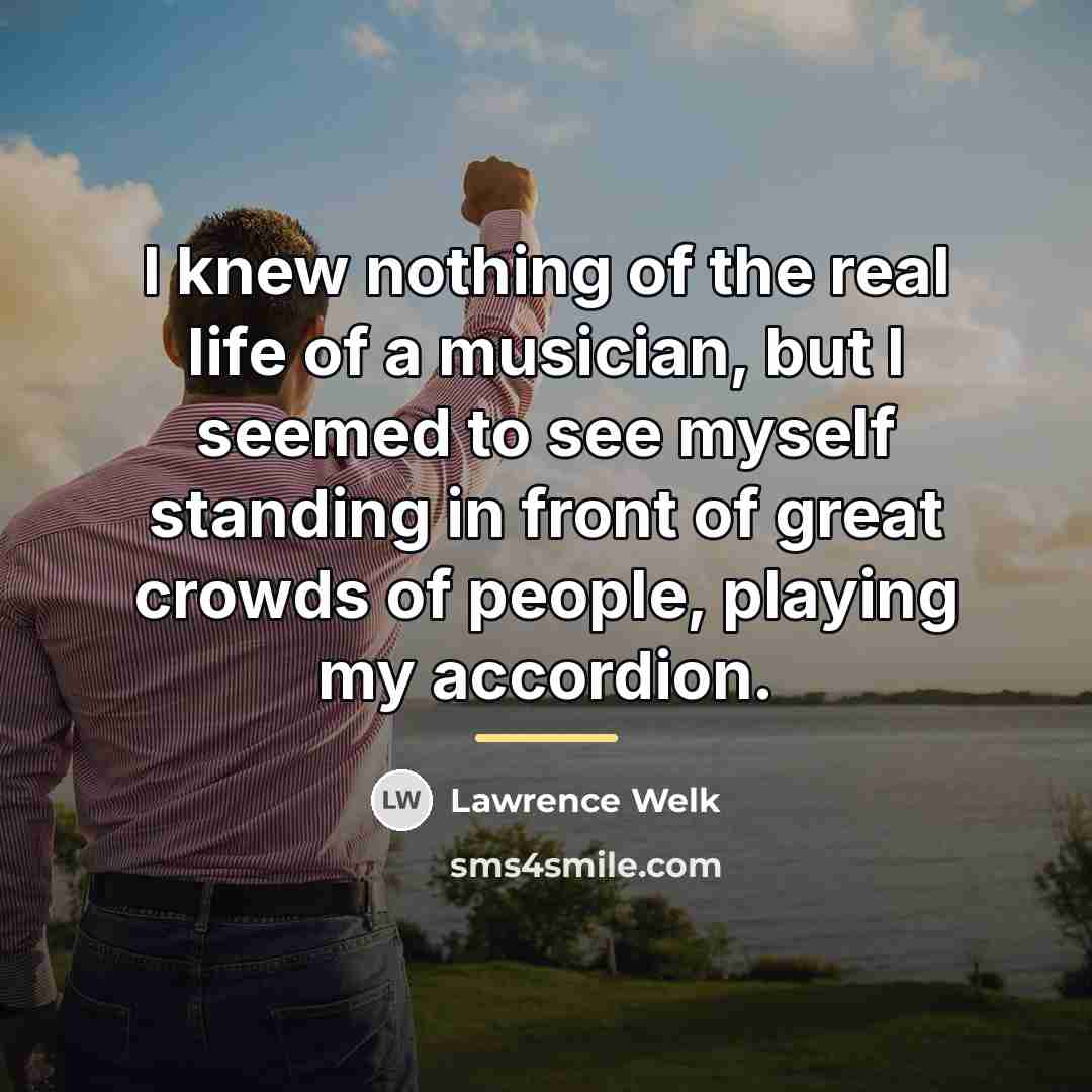 “I knew nothing of the real life of a musician,…” quote by Lawrence Welk