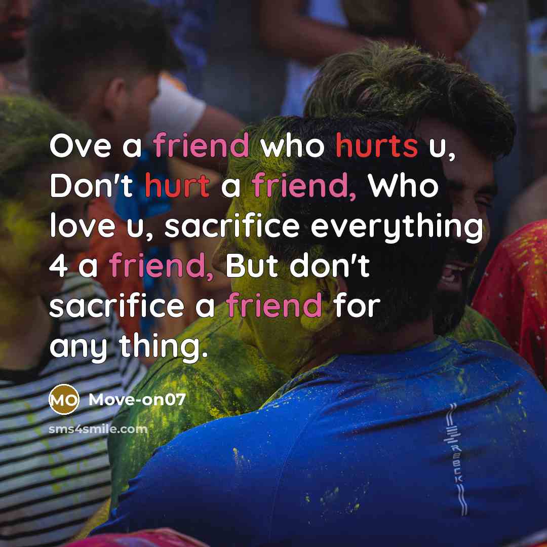 “Ove a friend who hurts u, Don't hurt a friend, Who love u, sacrifice everything 4 a friend, But don't sacrifice a friend for any thing.” quote by Move-on07