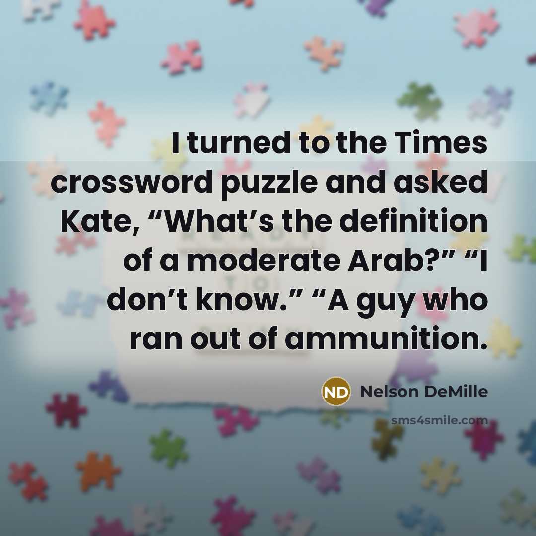 “I turned to the Times crossword puzzle and asked Kate, “What’s the definition of a moderate Arab?” “I don’t know.” “A guy who ran out of ammunition.” quote by Nelson DeMille