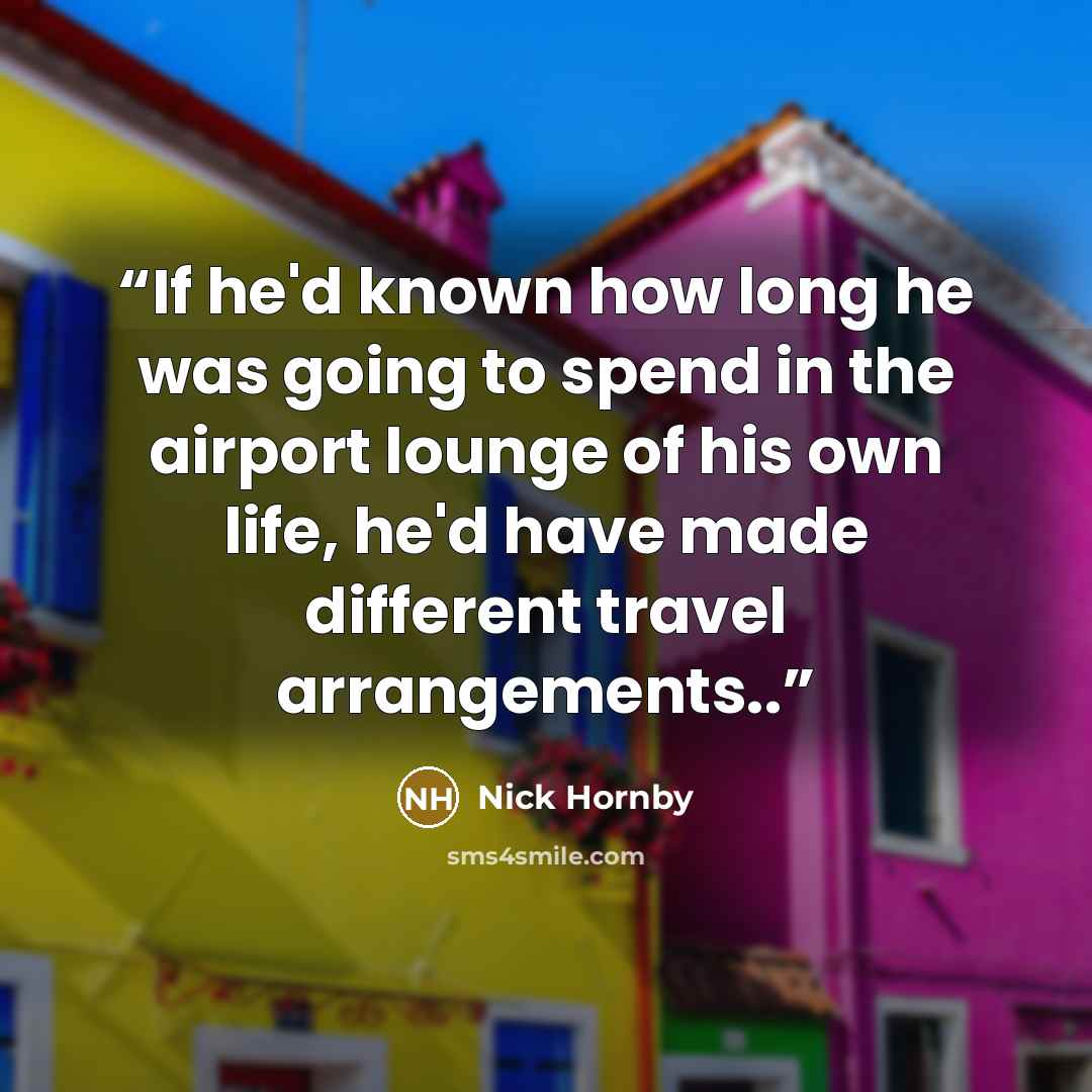 “If he'd known how long he was going to spend in the airport lounge of his own life, he'd have made different travel arrangements..” quote by Nick Hornby