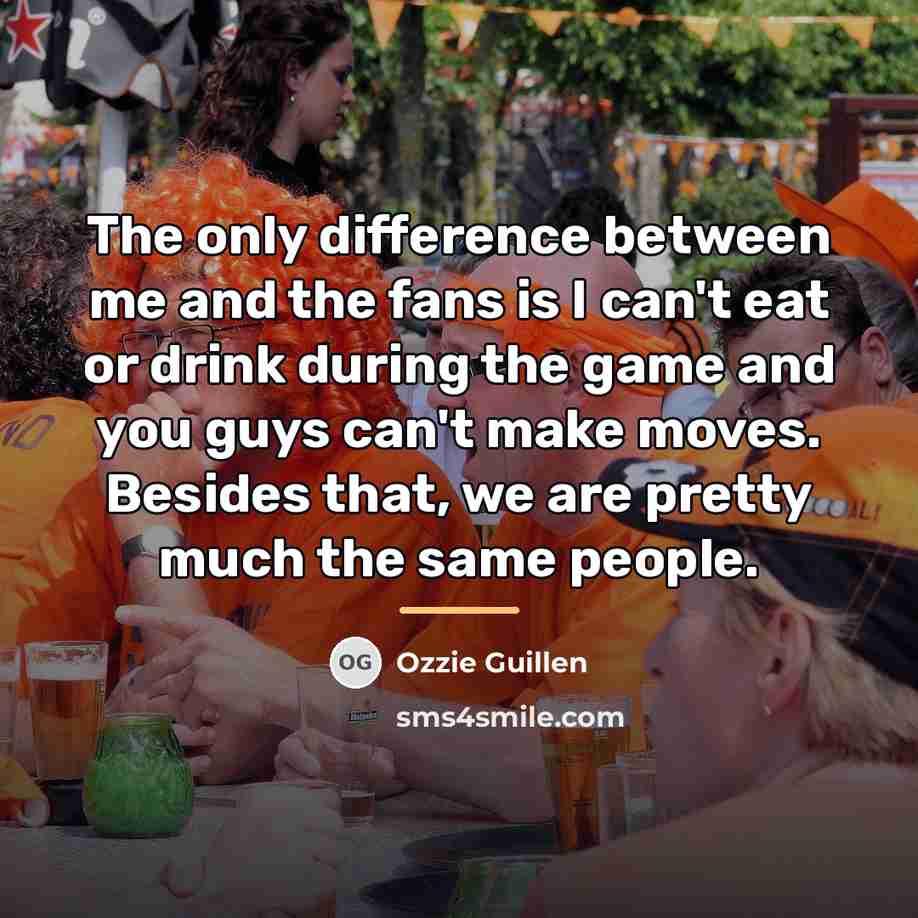 “The only difference between me and the fans is I…” quote by Ozzie Guillen