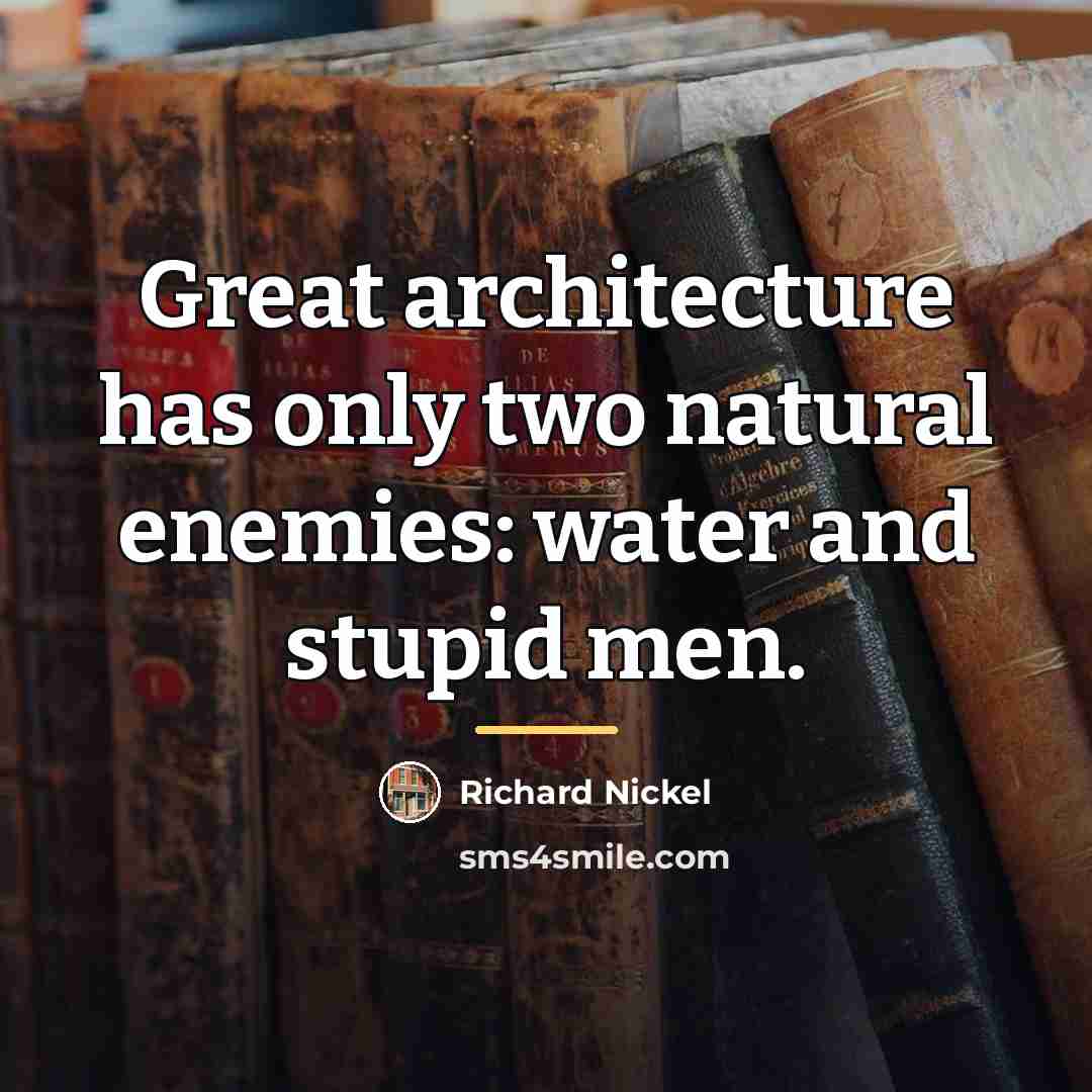 “Great architecture has only two natural enemies: water and stupid…” quote by Richard Nickel