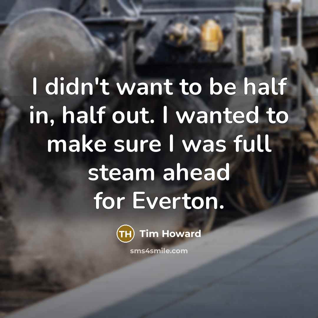 “I didn't want to be half in, half out. I wanted to make sure I was full steam ahead for Everton.” quote by Tim Howard