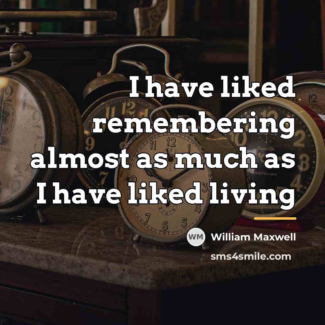 “I have liked remembering almost as much as I have…” quote by William Maxwell