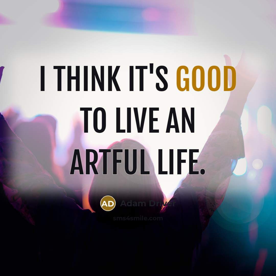 “I think it's good to live an artful life.…” quote by Adam Driver